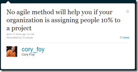 @cory_foy: No agile method will help you if your organization is assigning people 10% to a project